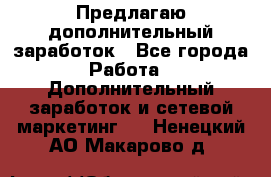 Предлагаю дополнительный заработок - Все города Работа » Дополнительный заработок и сетевой маркетинг   . Ненецкий АО,Макарово д.